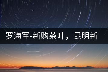 羅海軍-新購茶葉，昆明新購商貿(mào)有限公司總經(jīng)理
