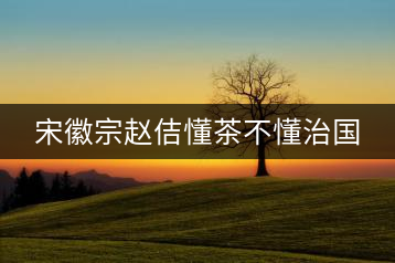 宋徽宗趙佶懂茶不懂治國