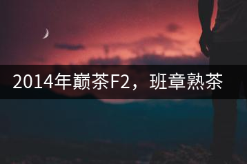 2014年巔茶F2，班章熟茶跟蹤品飲