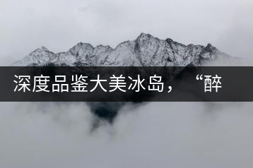 深度品鑒大美冰島，“醉”得妙