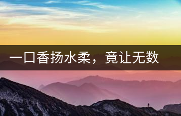 一口香揚(yáng)水柔，竟讓無(wú)數(shù)人沉迷于此