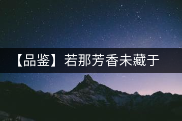 【品鑒】若那芳香未藏于樟野，怎會(huì)這般獨(dú)具韻味？