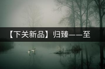 【下關新品】歸臻——至善至美，唯言歸臻