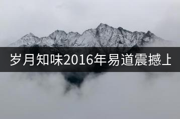 歲月知味2016年易道震撼上市！