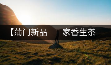 【蒲門新品——家香生茶】品之，是家的味道，存之，是家的思念