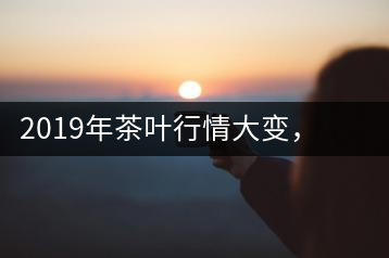 2019年茶葉行情大變，云南古樹茶滯銷，如何解決古樹茶信任危機(jī)？