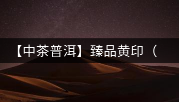 【中茶普洱】臻品黃?。ㄆ焚|(zhì)篇）