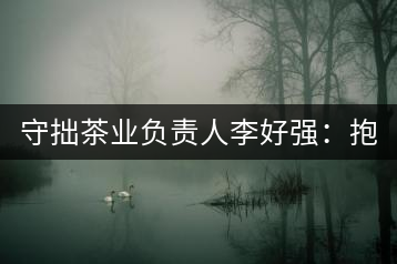 守拙茶業(yè)負責人李好強：抱樸守拙喝茶去！