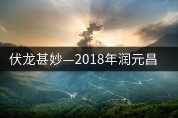 伏龍甚妙—2018年潤元昌伏龍生茶試用評測報告