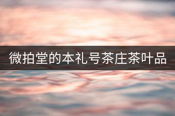 微拍堂的本禮號茶莊茶葉品質(zhì)如何？