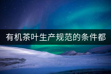 有機茶葉生產(chǎn)規(guī)范的條件都有哪些？（上敘）