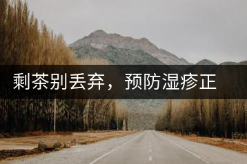 剩茶別丟棄，預防濕疹正合適