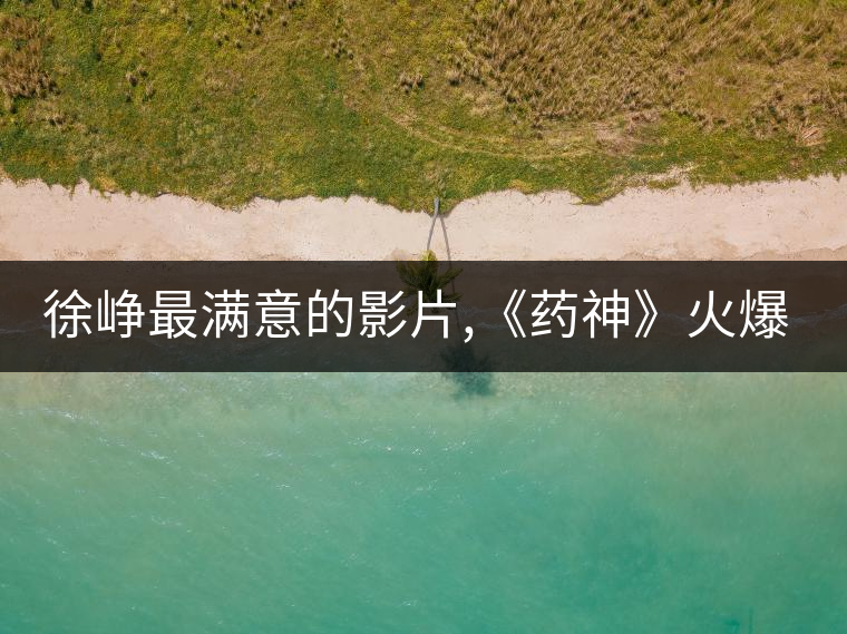 徐崢最滿意的影片,《藥神》火爆背后的主創(chuàng)故事 徐崢最滿意的影片,《藥神》火爆背后的主創(chuàng)故事