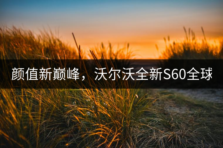顏值新巔峰，沃爾沃全新S60全球首發(fā)，混動+四驅(qū)最大415馬力
