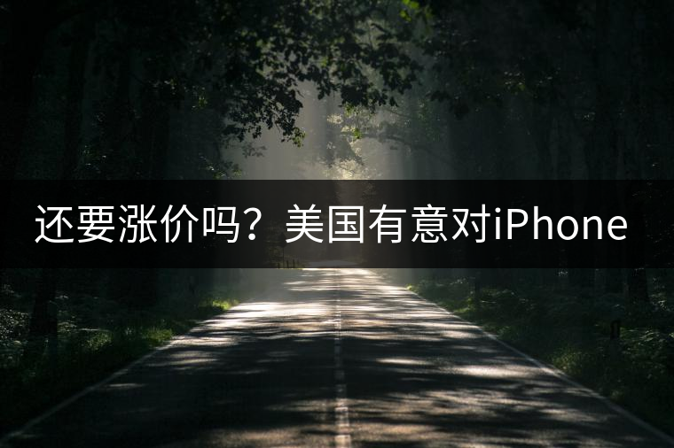 還要漲價(jià)嗎？美國(guó)有意對(duì)iPhone加征10%關(guān)稅