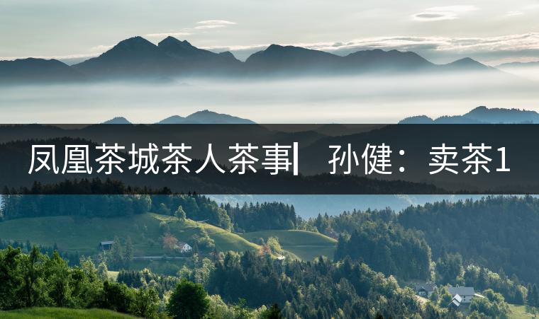 鳳凰茶城茶人茶事▏孫?。嘿u茶15年，對(duì)普洱茶還猶如初見(jiàn)