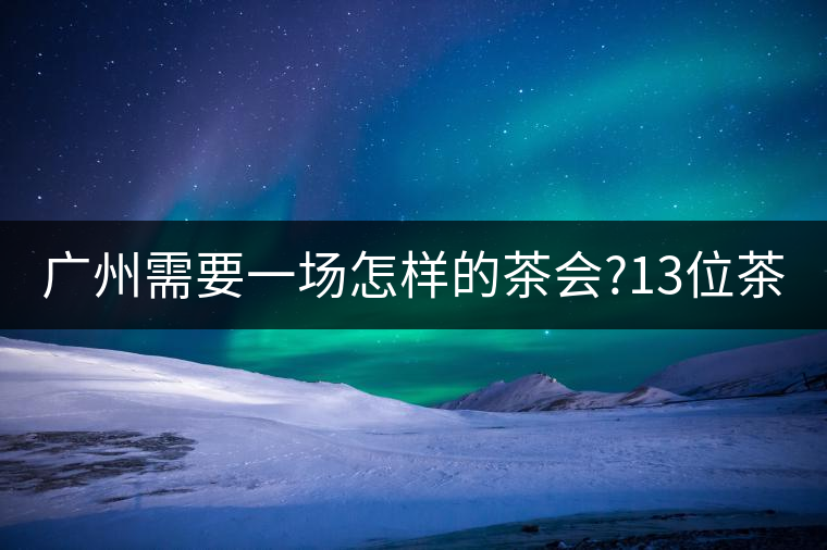 廣州需要一場(chǎng)怎樣的茶會(huì)?13位茶人，39款珍愛茶品，在...廣州需要一場(chǎng)怎樣的茶會(huì)？13位茶人，39款珍愛茶品，在這里揭曉