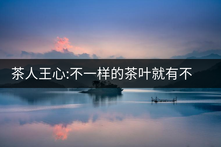 茶人王心:不一樣的茶葉就有不一樣的愛情茶人王心：不一樣的茶葉就有不一樣的愛情