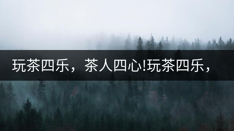 玩茶四樂，茶人四心!玩茶四樂，茶人四心！