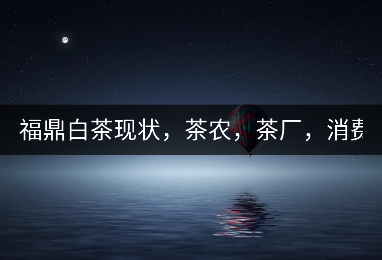 福鼎白茶現(xiàn)狀，茶農(nóng)，茶廠，消費(fèi)者如何三贏!福鼎白茶現(xiàn)狀，茶農(nóng)，茶廠，消費(fèi)者如何三贏！