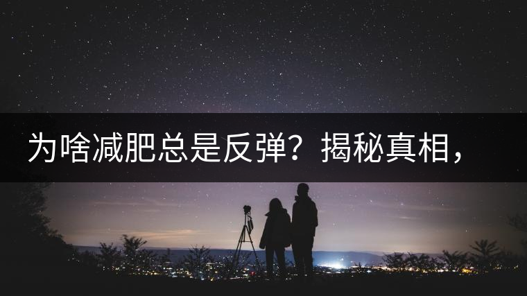 為啥減肥總是反彈？揭秘真相，喝減肥茶，助你減肥事半功倍！