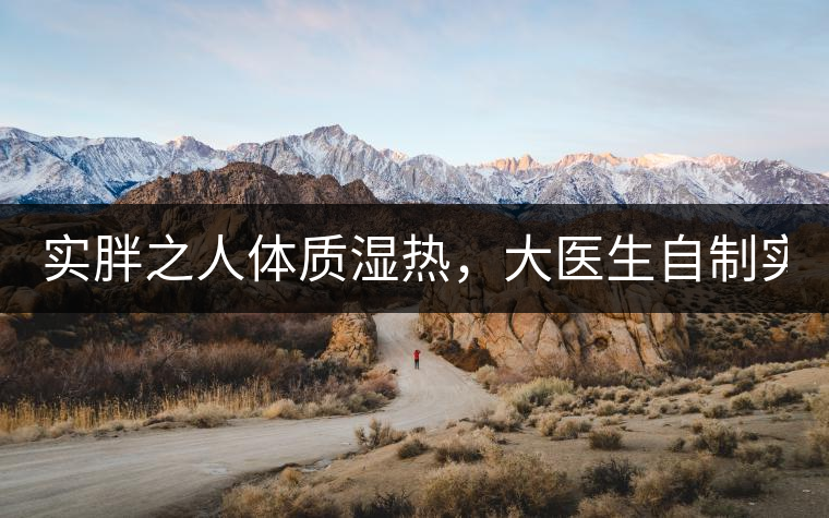 實(shí)胖之人體質(zhì)濕熱，大醫(yī)生自制實(shí)胖減肥茶，清熱利水...實(shí)胖之人體質(zhì)濕熱，大醫(yī)生自制實(shí)胖減肥茶，清熱利水又通便