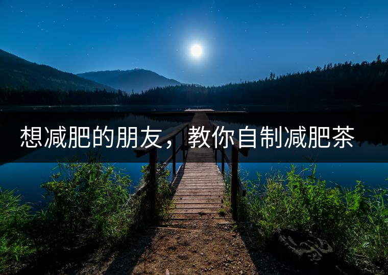 想減肥的朋友，教你自制減肥茶想減肥的朋友，教你自制減肥茶