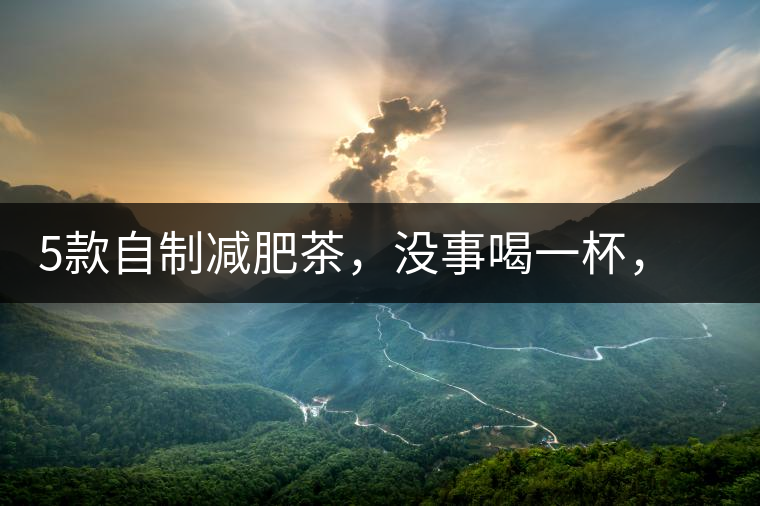 5款自制減肥茶，沒事喝一杯，或許一天比一天瘦5款自制減肥茶，沒事喝一杯，或許一天比一天瘦