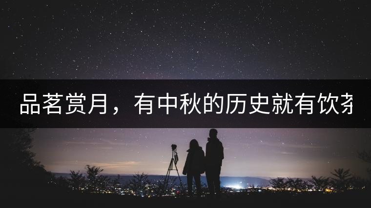 品茗賞月，有中秋的歷史就有飲茶的歷史!品茗賞月，有中秋的歷史就有飲茶的歷史！