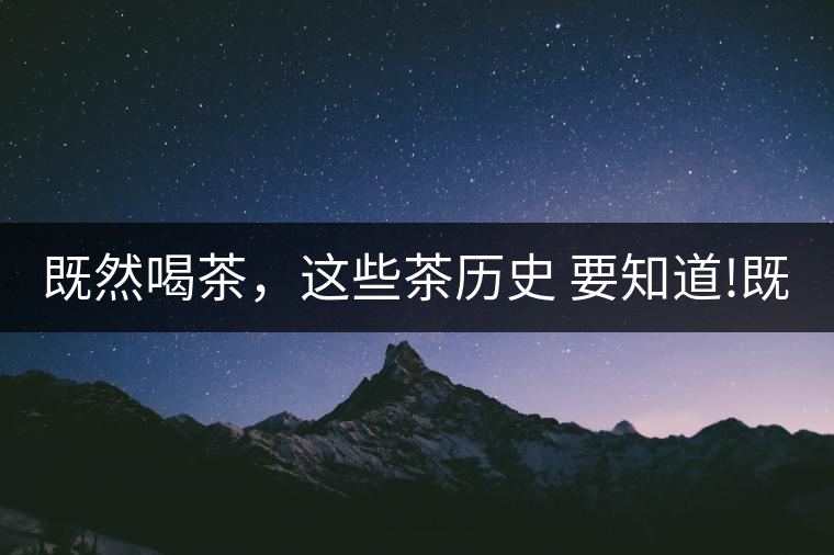 既然喝茶，這些茶歷史 要知道!既然喝茶，這些茶歷史 要知道！