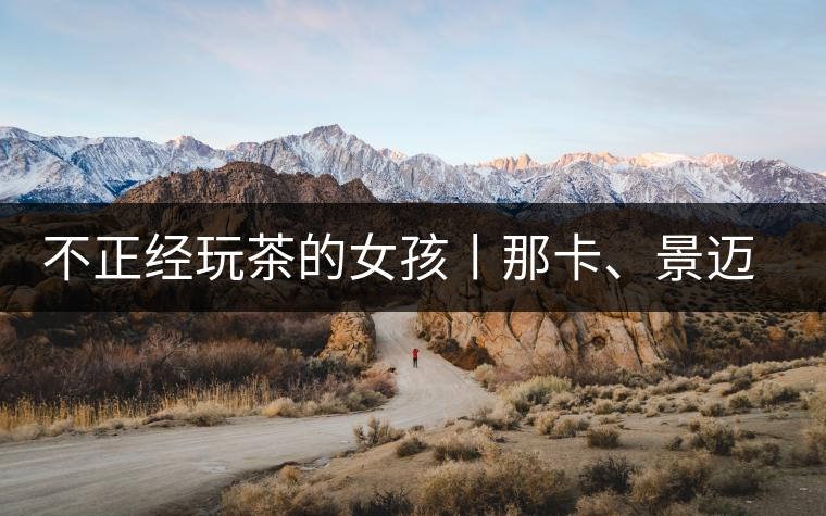 不正經(jīng)玩茶的女孩丨那卡、景邁和帕點(diǎn)不正經(jīng)玩茶的女孩丨那卡、景邁和帕點(diǎn)