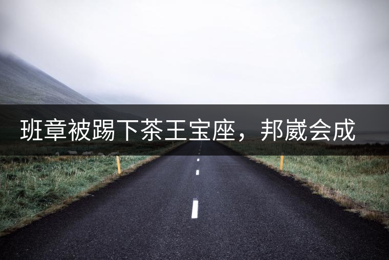 班章被踢下茶王寶座，邦崴會成為新茶王嗎?班章被踢下茶王寶座，邦崴會成為新茶王嗎？