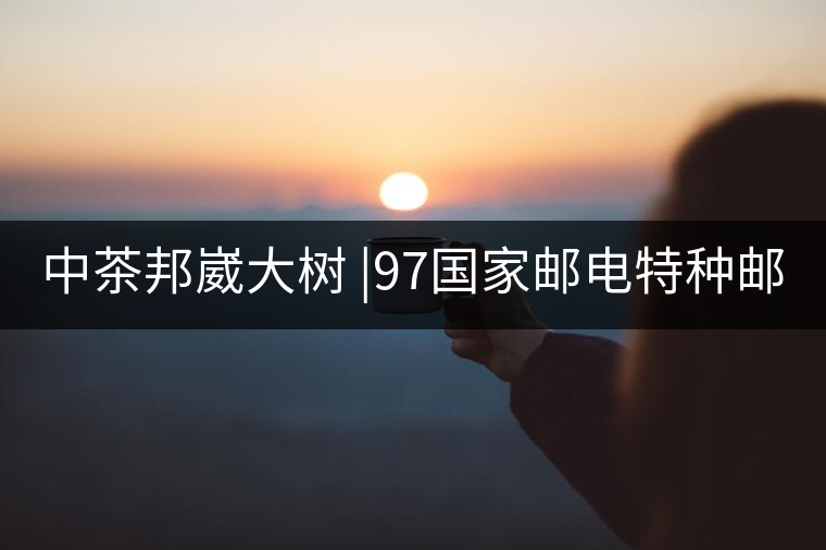 中茶邦崴大樹 |97國家郵電特種郵票首選《茶》樹 幾個...中茶邦崴大樹 |97國家郵電特種郵票首選《茶》樹 幾個人喝過？