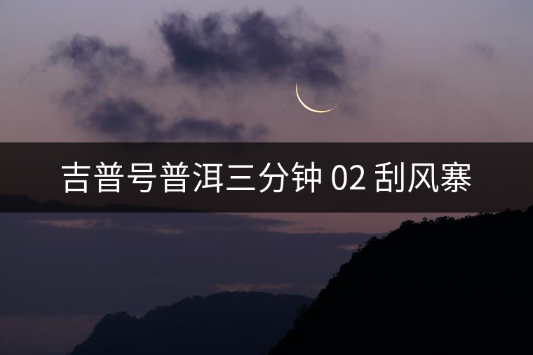 吉普號普洱三分鐘 02 刮風寨