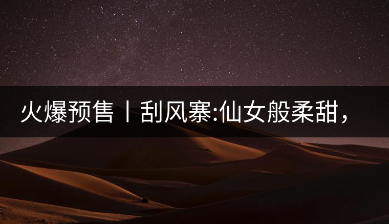 火爆預(yù)售丨刮風(fēng)寨:仙女般柔甜，滿(mǎn)溢山野氣息，一口就...火爆預(yù)售丨刮風(fēng)寨：仙女般柔甜，滿(mǎn)溢山野氣息，一口就勾了魂