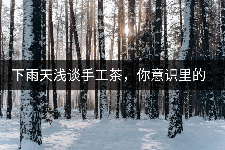 下雨天淺談手工茶，你意識里的僅僅是包裝上印著純手工三個字？