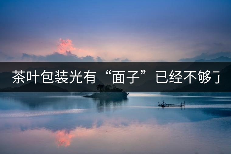 茶葉包裝光有“面子”已經(jīng)不夠了，沒(méi)有靈魂的設(shè)計(jì)還...茶葉包裝光有“面子”已經(jīng)不夠了，沒(méi)有靈魂的設(shè)計(jì)還不如不“裝”