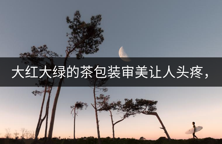 大紅大綠的茶包裝審美讓人頭疼，沒想到茶包裝還可以...大紅大綠的茶包裝審美讓人頭疼，沒想到茶包裝還可以這么清雅！