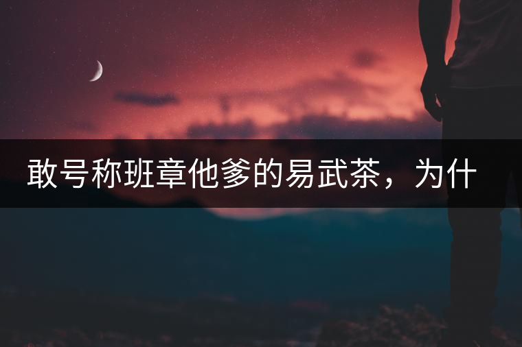 敢號(hào)稱班章他爹的易武茶，為什么前期會(huì)那么淡呢？