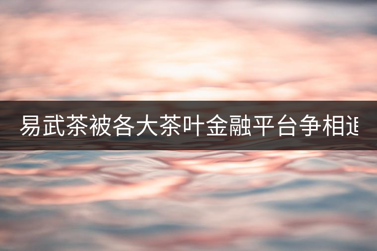 易武茶被各大茶葉金融平臺爭相追捧的背后，隱藏著什...易武茶被各大茶葉金融平臺爭相追捧的背后，隱藏著什么秘密？