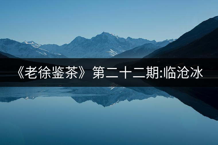 《老徐鑒茶》第二十二期:臨滄冰島五寨之地界普洱茶品...《老徐鑒茶》第二十二期:臨滄冰島五寨之地界普洱茶品鑒報(bào)告 《老徐鑒茶》第二十二期:臨滄冰島五寨之地界普洱茶品...《老徐鑒茶》第二十二期:臨滄冰島五寨之地界普洱茶品鑒報(bào)告