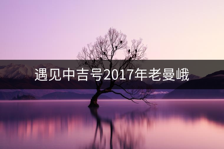 遇見中吉號2017年老曼峨 遇見中吉號2017年老曼峨