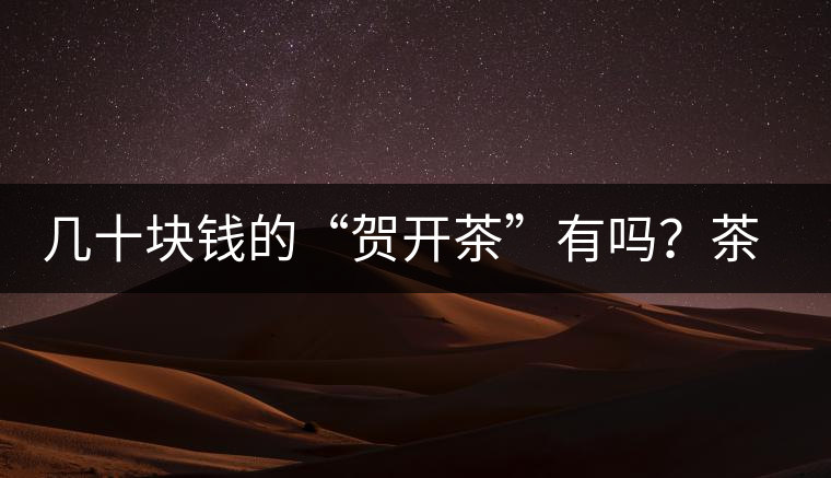 幾十塊錢的“賀開茶”有嗎？茶農(nóng)說有