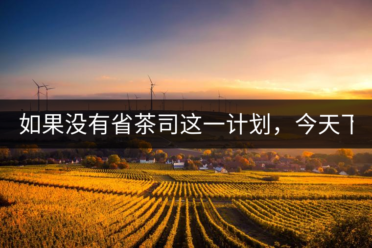 如果沒有省茶司這一計(jì)劃，今天下關(guān)茶廠的地位，或許...如果沒有省茶司這一計(jì)劃，今天下關(guān)茶廠的地位，或許高于勐海茶廠