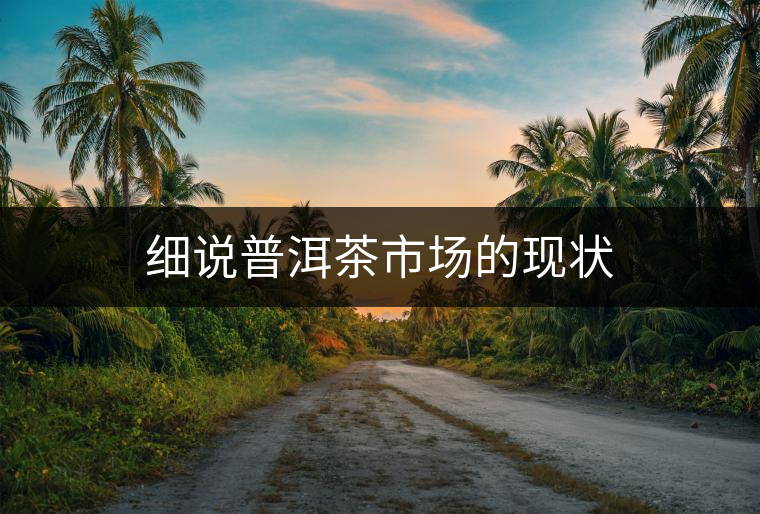 細(xì)說普洱茶市場(chǎng)的現(xiàn)狀
