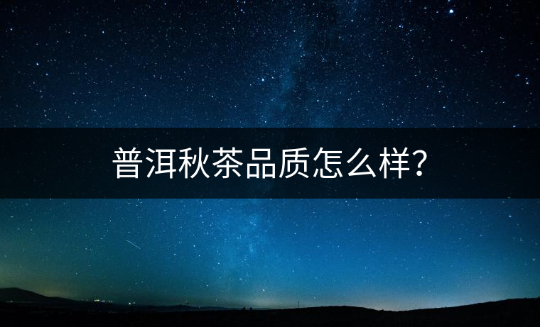 普洱秋茶品質(zhì)怎么樣？