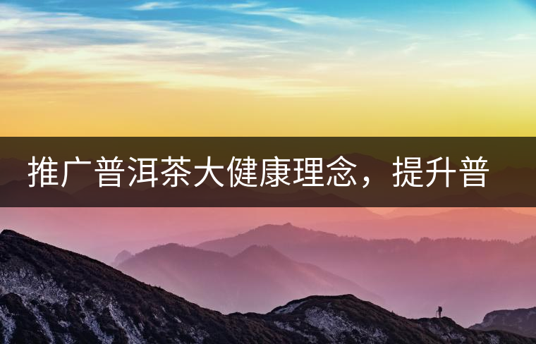 推廣普洱茶大健康理念，提升普洱茶科學(xué)認(rèn)知