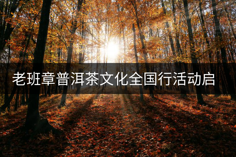 老班章普洱茶文化全國(guó)行活動(dòng)啟動(dòng) 老班章普洱茶文化全國(guó)行活動(dòng)啟動(dòng)