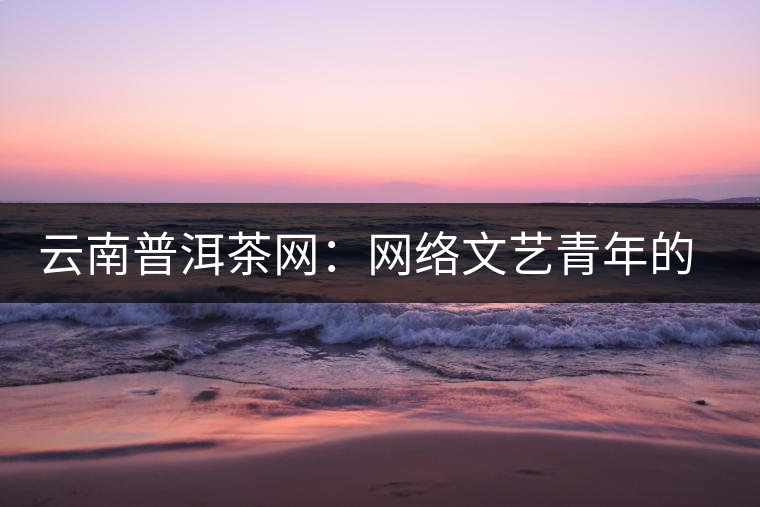云南普洱茶網(wǎng):網(wǎng)絡(luò)文藝青年的上山思考 云南普洱茶網(wǎng):網(wǎng)絡(luò)文藝青年的上山思考