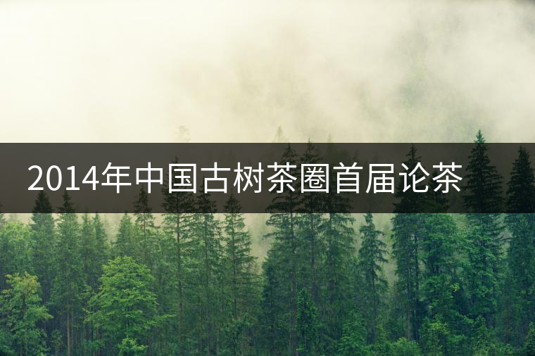 2014年中國古樹茶圈首屆論茶峰會暨滇域古茶推介會 2014年中國古樹茶圈首屆論茶峰會暨滇域古茶推介會